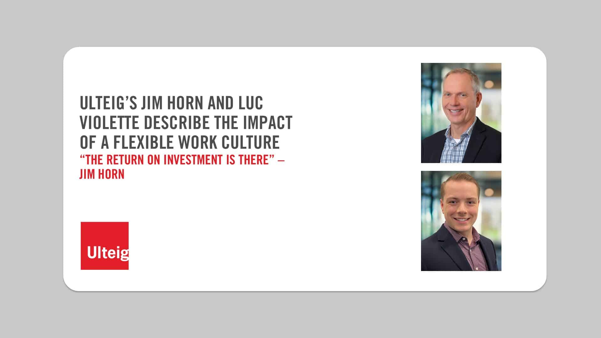 Ulteigs Jim Horn and Luc Violette describe the impact of a flexdible work culture. The reurn on investment is there. Jim and Luc headshots.